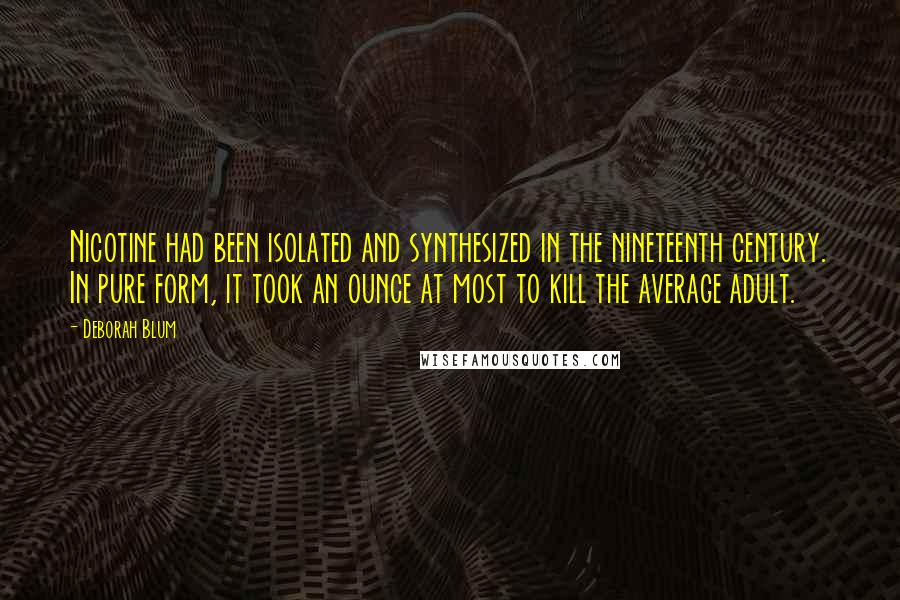 Deborah Blum Quotes: Nicotine had been isolated and synthesized in the nineteenth century. In pure form, it took an ounce at most to kill the average adult.