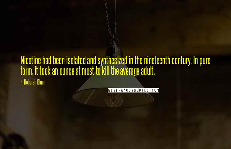 Deborah Blum Quotes: Nicotine had been isolated and synthesized in the nineteenth century. In pure form, it took an ounce at most to kill the average adult.