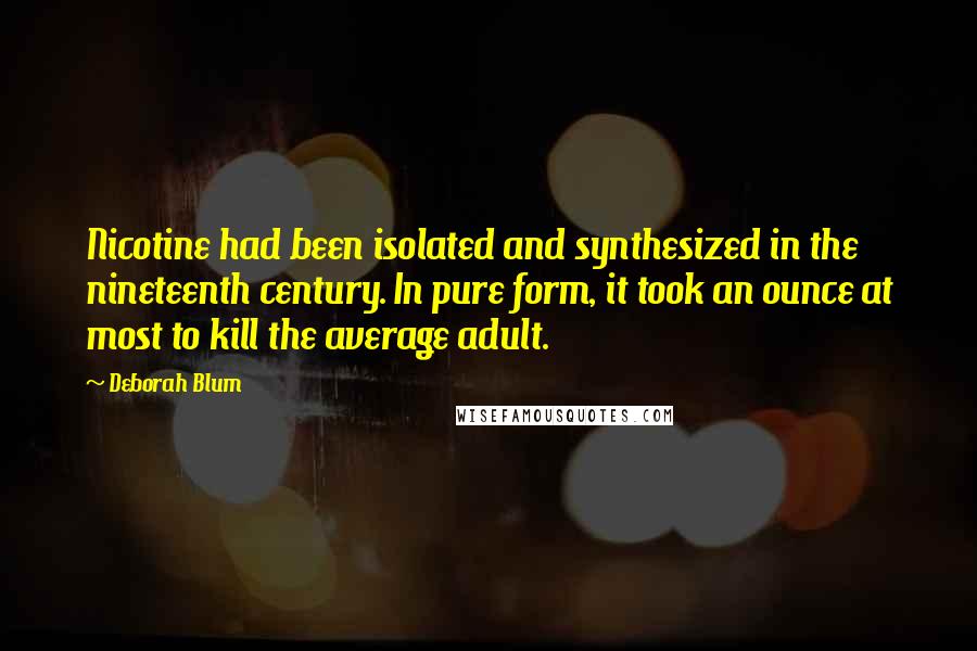 Deborah Blum Quotes: Nicotine had been isolated and synthesized in the nineteenth century. In pure form, it took an ounce at most to kill the average adult.