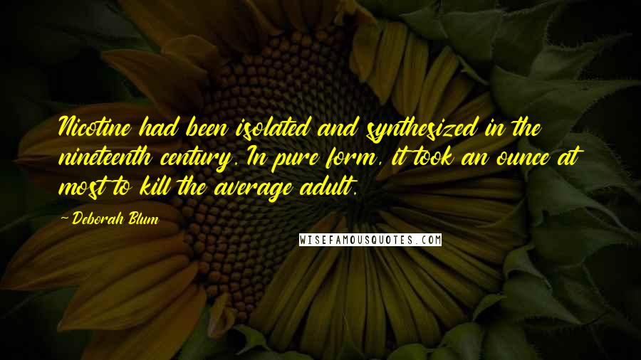 Deborah Blum Quotes: Nicotine had been isolated and synthesized in the nineteenth century. In pure form, it took an ounce at most to kill the average adult.