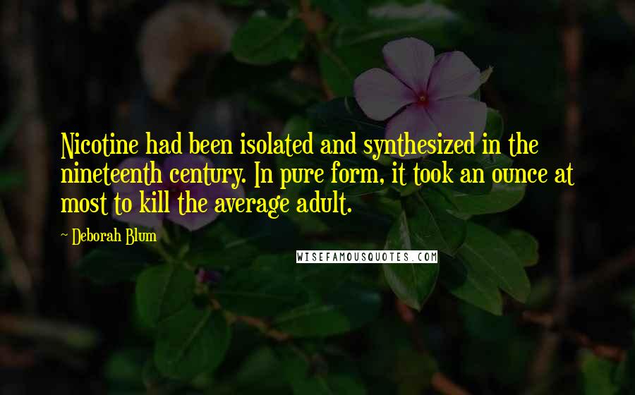 Deborah Blum Quotes: Nicotine had been isolated and synthesized in the nineteenth century. In pure form, it took an ounce at most to kill the average adult.