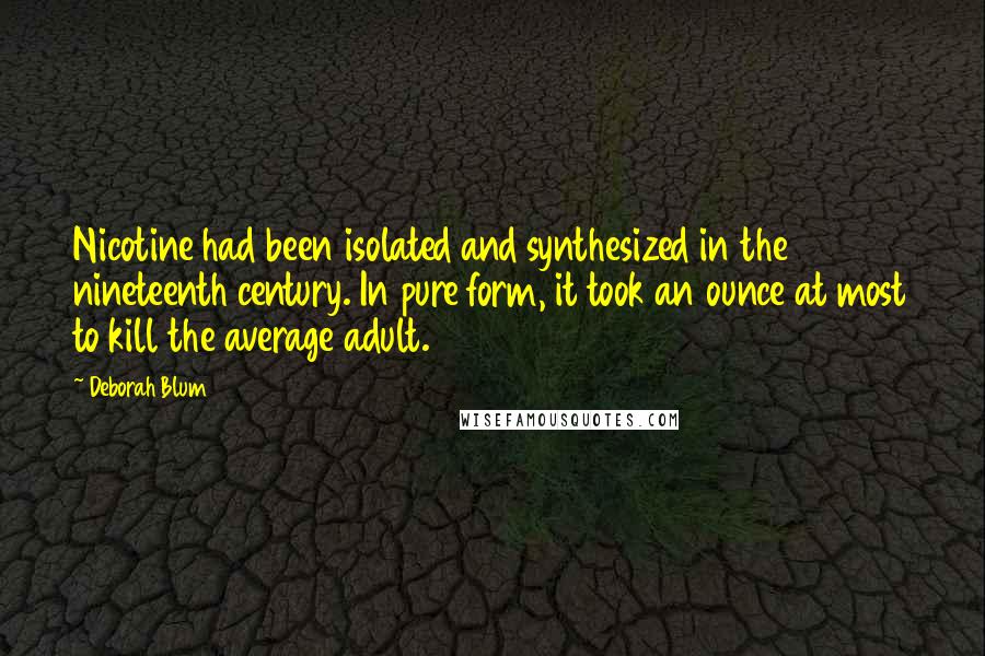 Deborah Blum Quotes: Nicotine had been isolated and synthesized in the nineteenth century. In pure form, it took an ounce at most to kill the average adult.