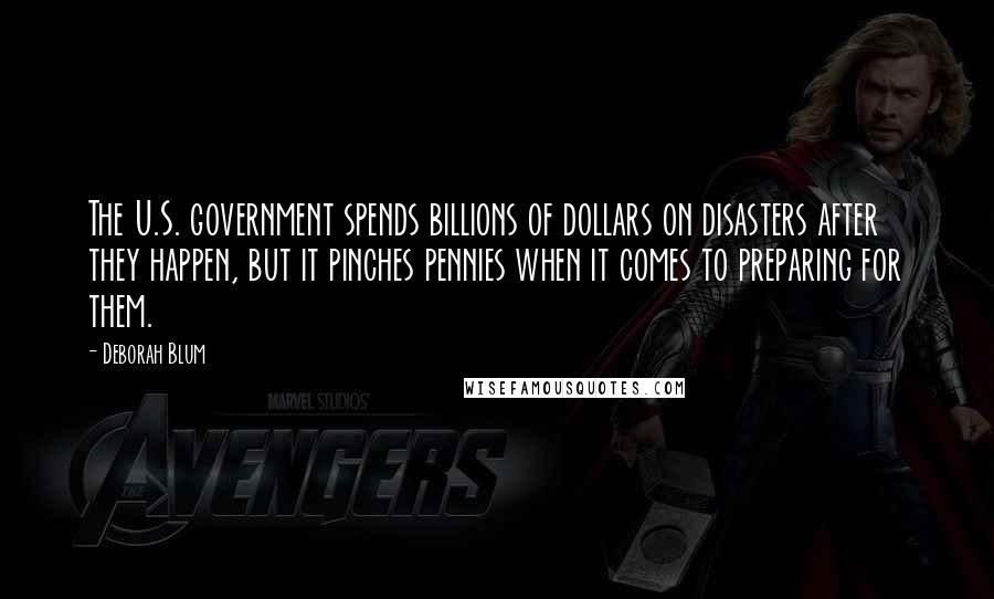Deborah Blum Quotes: The U.S. government spends billions of dollars on disasters after they happen, but it pinches pennies when it comes to preparing for them.