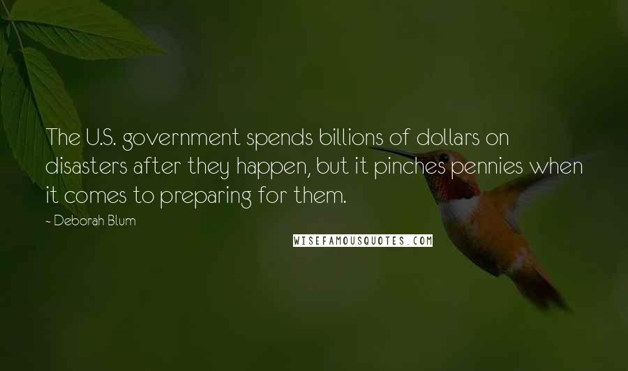Deborah Blum Quotes: The U.S. government spends billions of dollars on disasters after they happen, but it pinches pennies when it comes to preparing for them.
