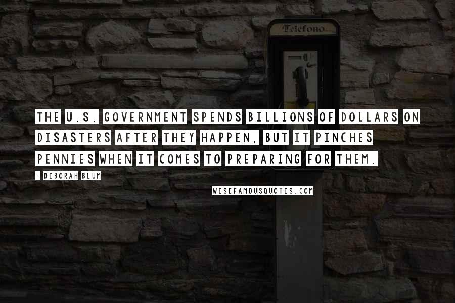 Deborah Blum Quotes: The U.S. government spends billions of dollars on disasters after they happen, but it pinches pennies when it comes to preparing for them.