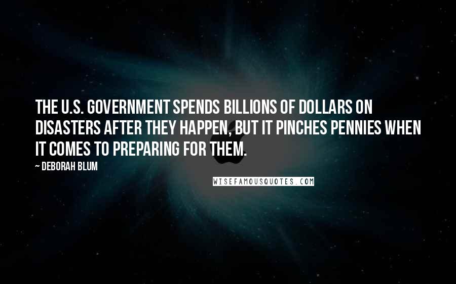 Deborah Blum Quotes: The U.S. government spends billions of dollars on disasters after they happen, but it pinches pennies when it comes to preparing for them.
