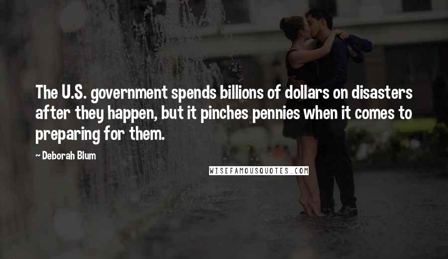 Deborah Blum Quotes: The U.S. government spends billions of dollars on disasters after they happen, but it pinches pennies when it comes to preparing for them.