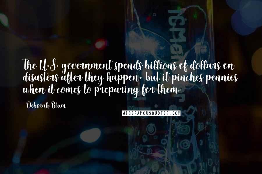 Deborah Blum Quotes: The U.S. government spends billions of dollars on disasters after they happen, but it pinches pennies when it comes to preparing for them.