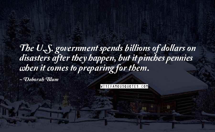 Deborah Blum Quotes: The U.S. government spends billions of dollars on disasters after they happen, but it pinches pennies when it comes to preparing for them.