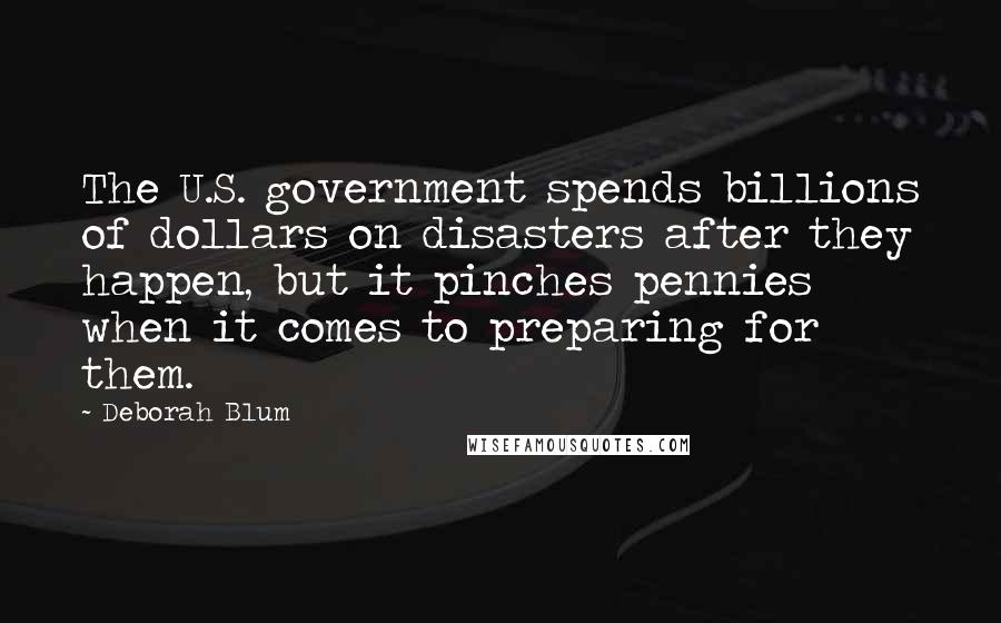Deborah Blum Quotes: The U.S. government spends billions of dollars on disasters after they happen, but it pinches pennies when it comes to preparing for them.
