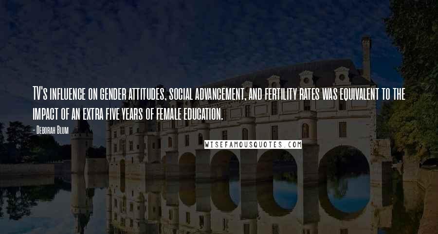 Deborah Blum Quotes: TV's influence on gender attitudes, social advancement, and fertility rates was equivalent to the impact of an extra five years of female education.