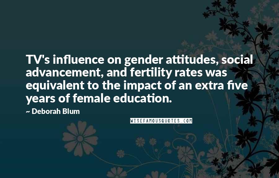 Deborah Blum Quotes: TV's influence on gender attitudes, social advancement, and fertility rates was equivalent to the impact of an extra five years of female education.