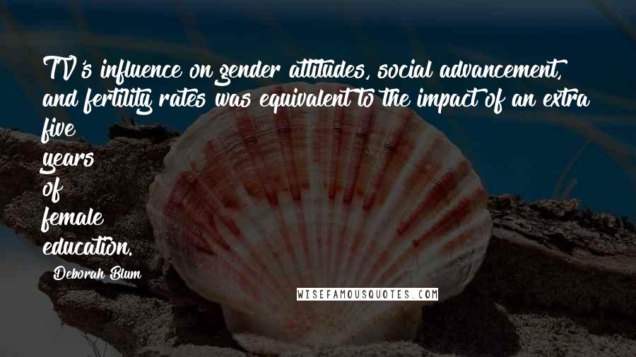 Deborah Blum Quotes: TV's influence on gender attitudes, social advancement, and fertility rates was equivalent to the impact of an extra five years of female education.