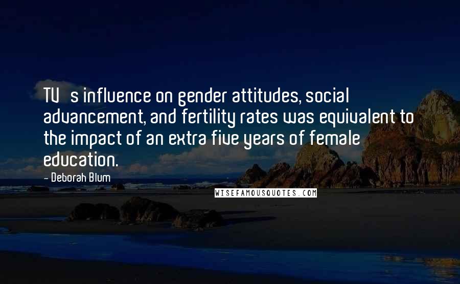 Deborah Blum Quotes: TV's influence on gender attitudes, social advancement, and fertility rates was equivalent to the impact of an extra five years of female education.