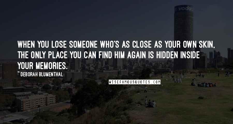 Deborah Blumenthal Quotes: When you lose someone who's as close as your own skin, the only place you can find him again is hidden inside your memories.