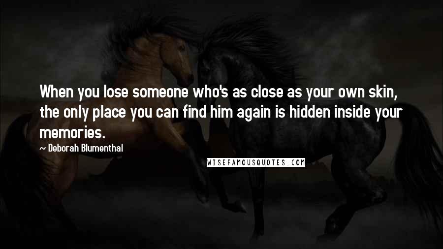 Deborah Blumenthal Quotes: When you lose someone who's as close as your own skin, the only place you can find him again is hidden inside your memories.