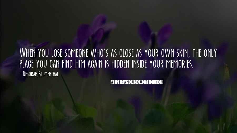 Deborah Blumenthal Quotes: When you lose someone who's as close as your own skin, the only place you can find him again is hidden inside your memories.