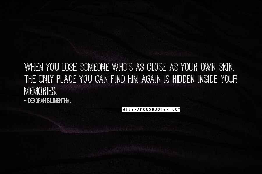 Deborah Blumenthal Quotes: When you lose someone who's as close as your own skin, the only place you can find him again is hidden inside your memories.