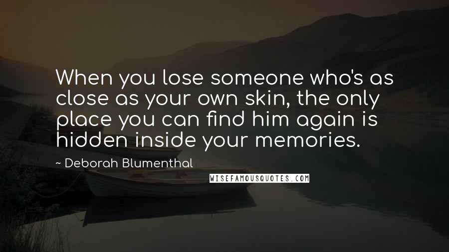 Deborah Blumenthal Quotes: When you lose someone who's as close as your own skin, the only place you can find him again is hidden inside your memories.