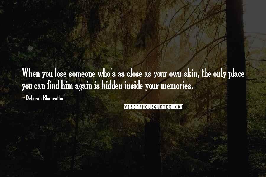 Deborah Blumenthal Quotes: When you lose someone who's as close as your own skin, the only place you can find him again is hidden inside your memories.