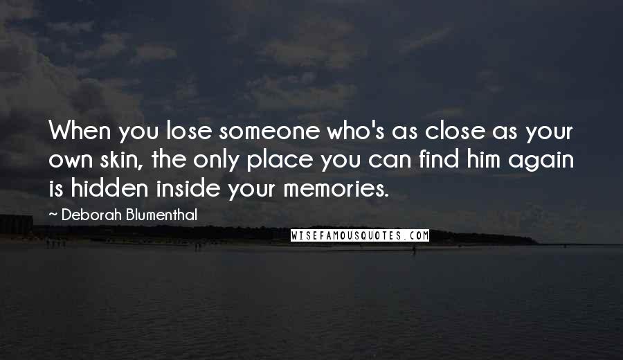 Deborah Blumenthal Quotes: When you lose someone who's as close as your own skin, the only place you can find him again is hidden inside your memories.