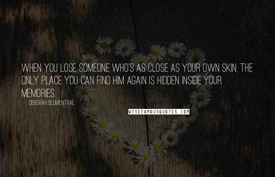 Deborah Blumenthal Quotes: When you lose someone who's as close as your own skin, the only place you can find him again is hidden inside your memories.