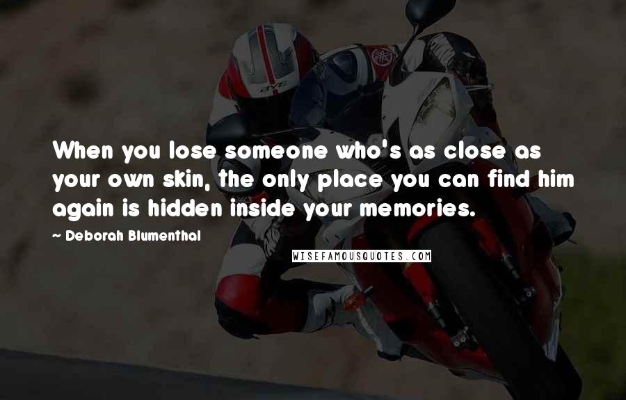 Deborah Blumenthal Quotes: When you lose someone who's as close as your own skin, the only place you can find him again is hidden inside your memories.