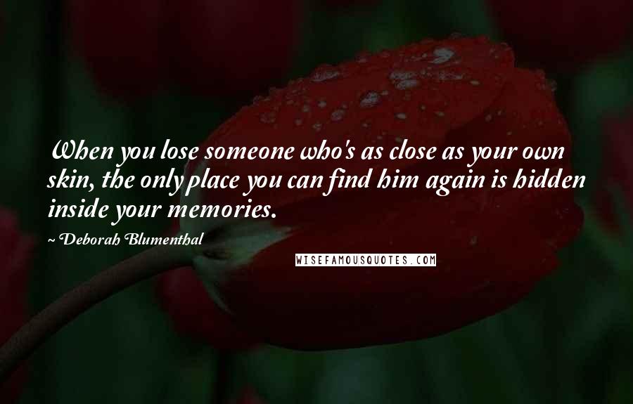 Deborah Blumenthal Quotes: When you lose someone who's as close as your own skin, the only place you can find him again is hidden inside your memories.