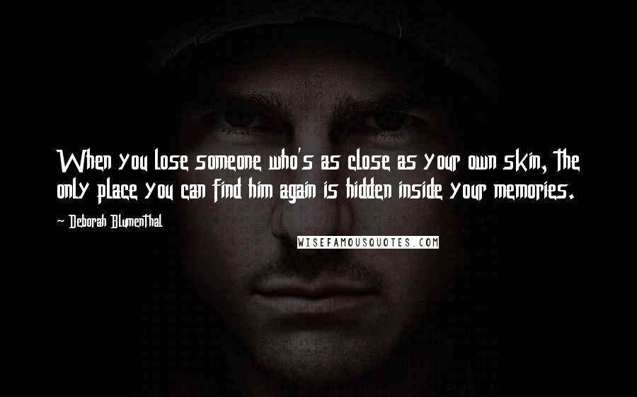 Deborah Blumenthal Quotes: When you lose someone who's as close as your own skin, the only place you can find him again is hidden inside your memories.