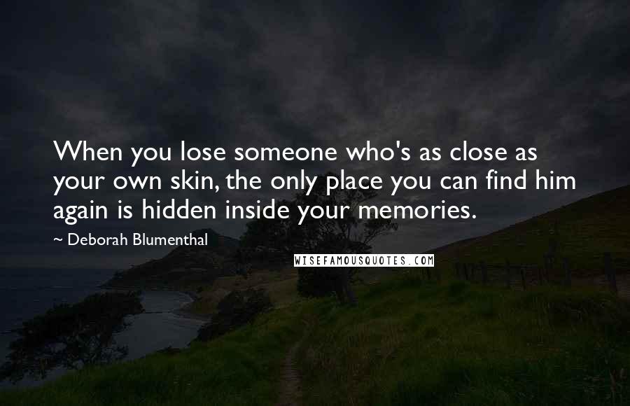 Deborah Blumenthal Quotes: When you lose someone who's as close as your own skin, the only place you can find him again is hidden inside your memories.