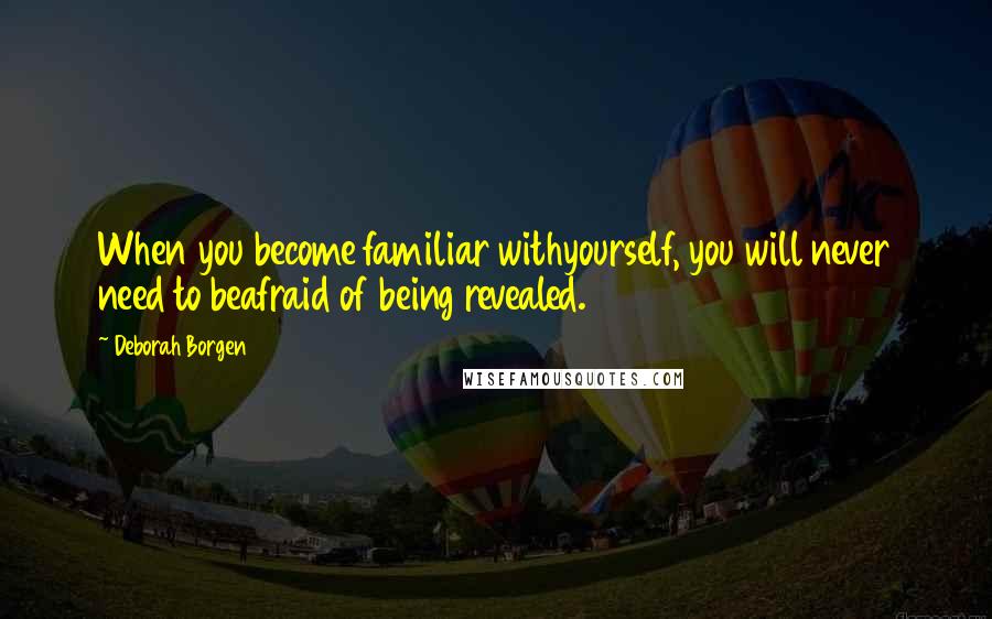 Deborah Borgen Quotes: When you become familiar withyourself, you will never need to beafraid of being revealed.