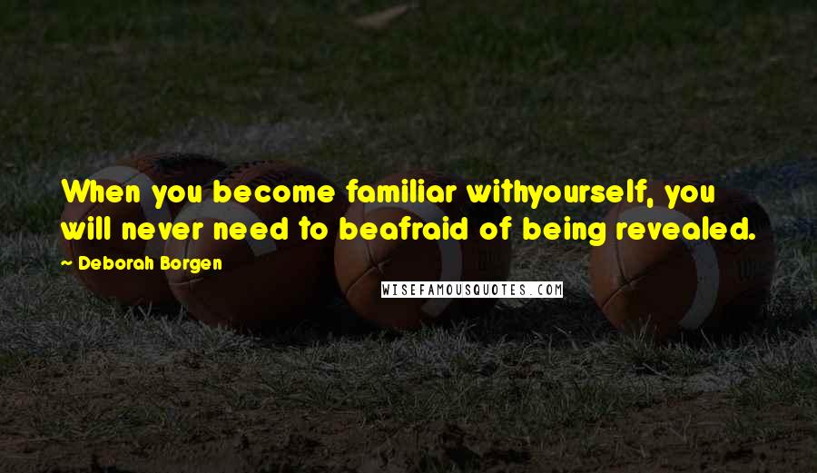 Deborah Borgen Quotes: When you become familiar withyourself, you will never need to beafraid of being revealed.