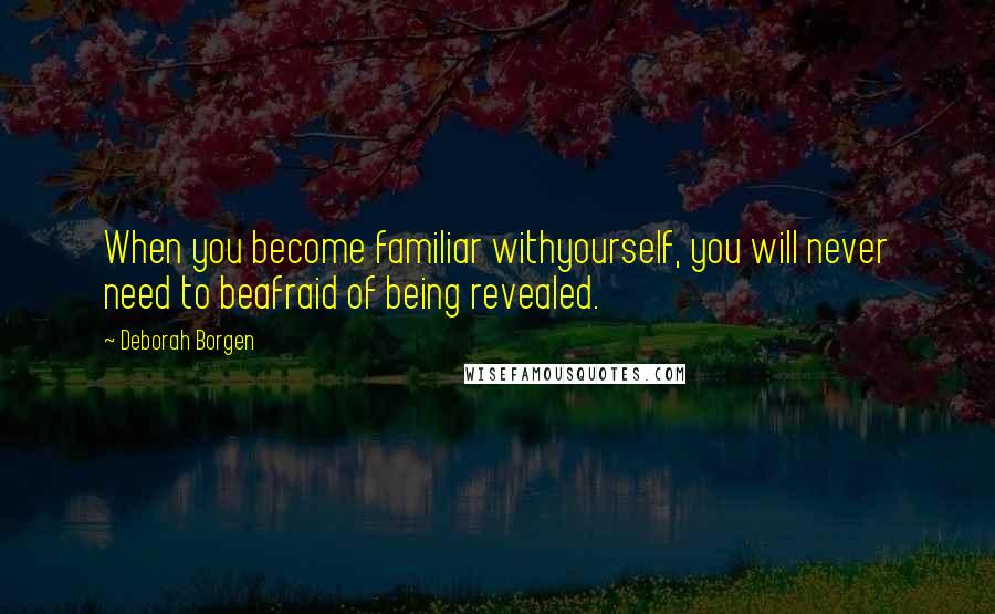 Deborah Borgen Quotes: When you become familiar withyourself, you will never need to beafraid of being revealed.