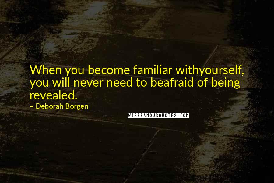 Deborah Borgen Quotes: When you become familiar withyourself, you will never need to beafraid of being revealed.