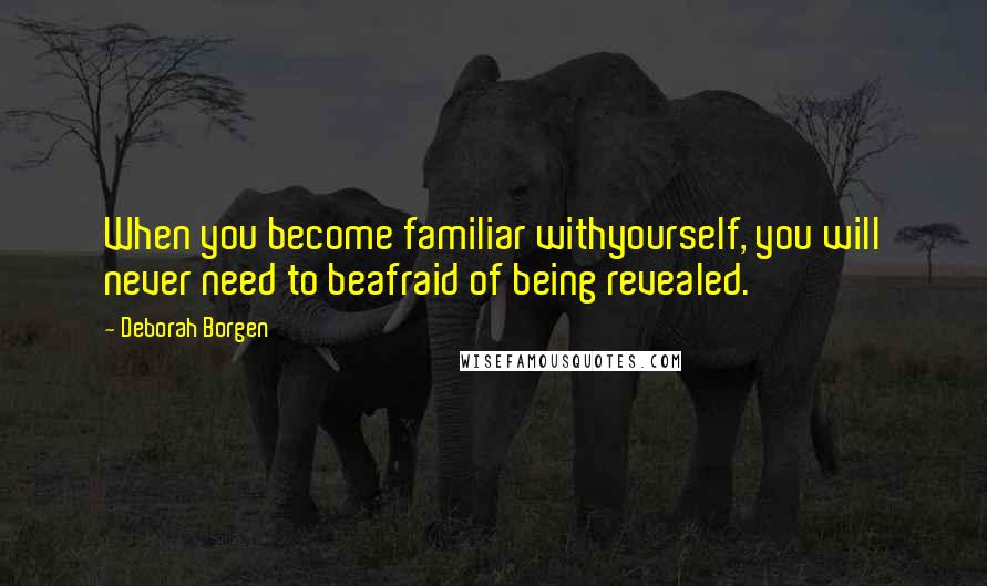 Deborah Borgen Quotes: When you become familiar withyourself, you will never need to beafraid of being revealed.