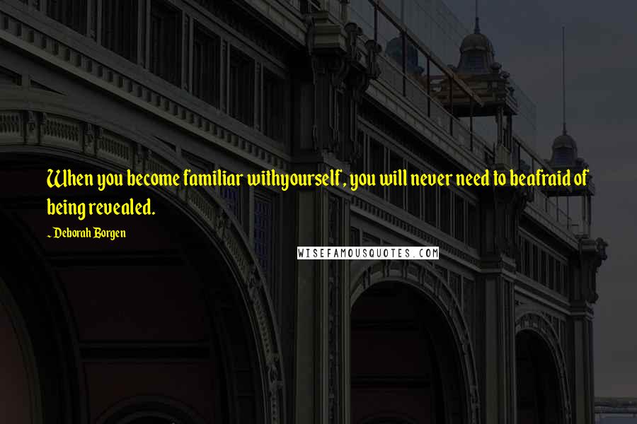 Deborah Borgen Quotes: When you become familiar withyourself, you will never need to beafraid of being revealed.