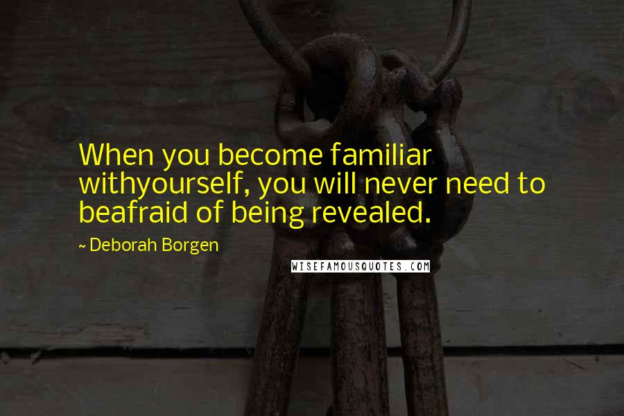 Deborah Borgen Quotes: When you become familiar withyourself, you will never need to beafraid of being revealed.