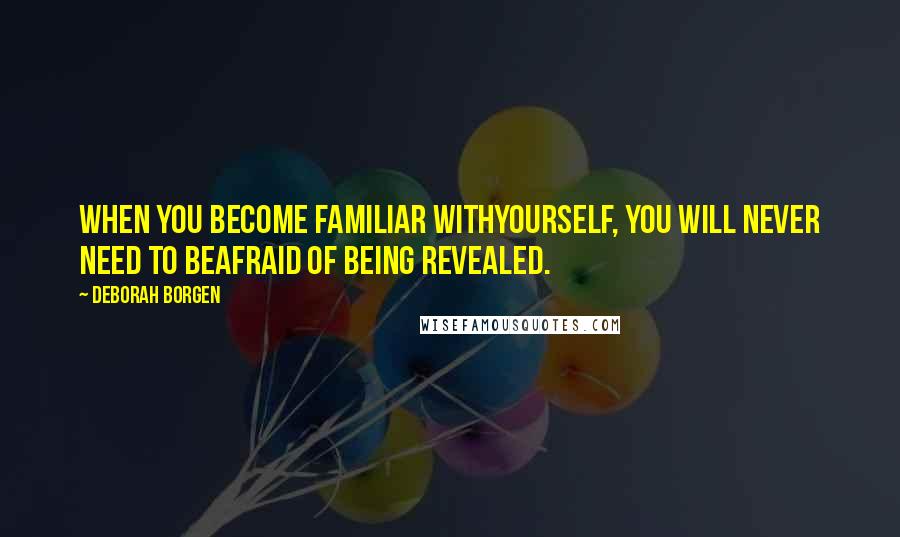 Deborah Borgen Quotes: When you become familiar withyourself, you will never need to beafraid of being revealed.