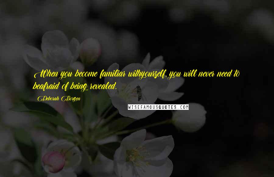 Deborah Borgen Quotes: When you become familiar withyourself, you will never need to beafraid of being revealed.