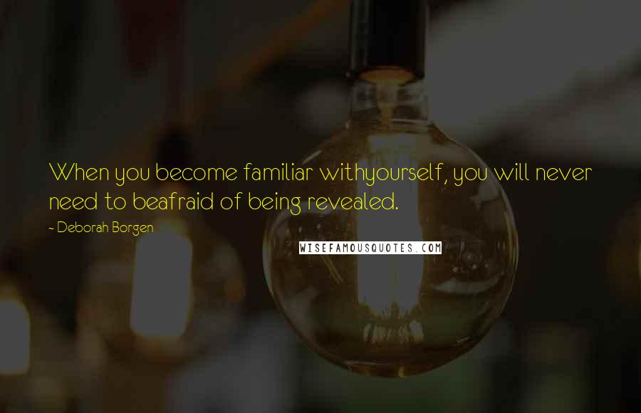 Deborah Borgen Quotes: When you become familiar withyourself, you will never need to beafraid of being revealed.