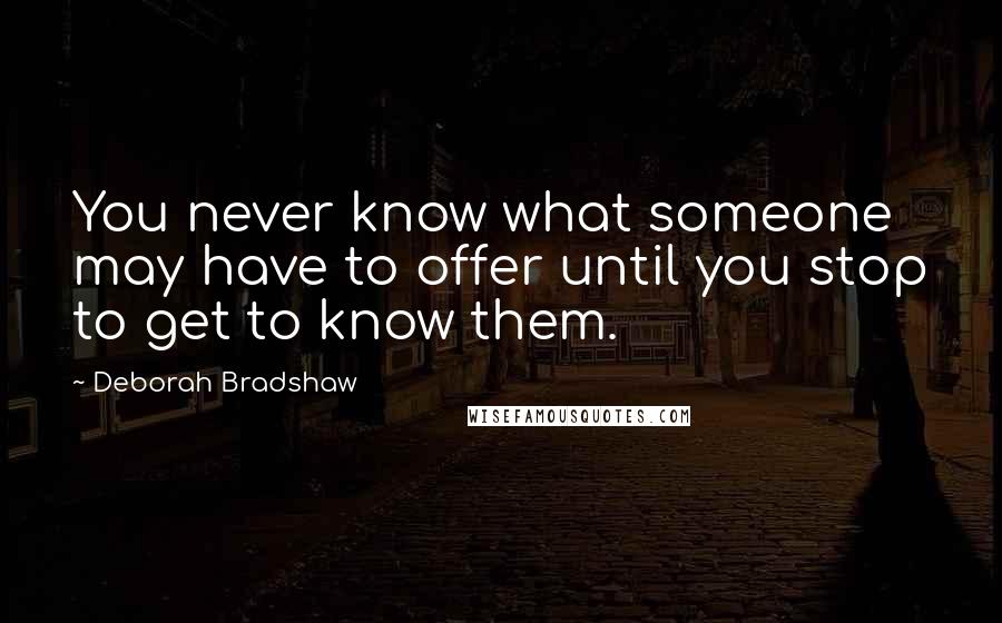 Deborah Bradshaw Quotes: You never know what someone may have to offer until you stop to get to know them.