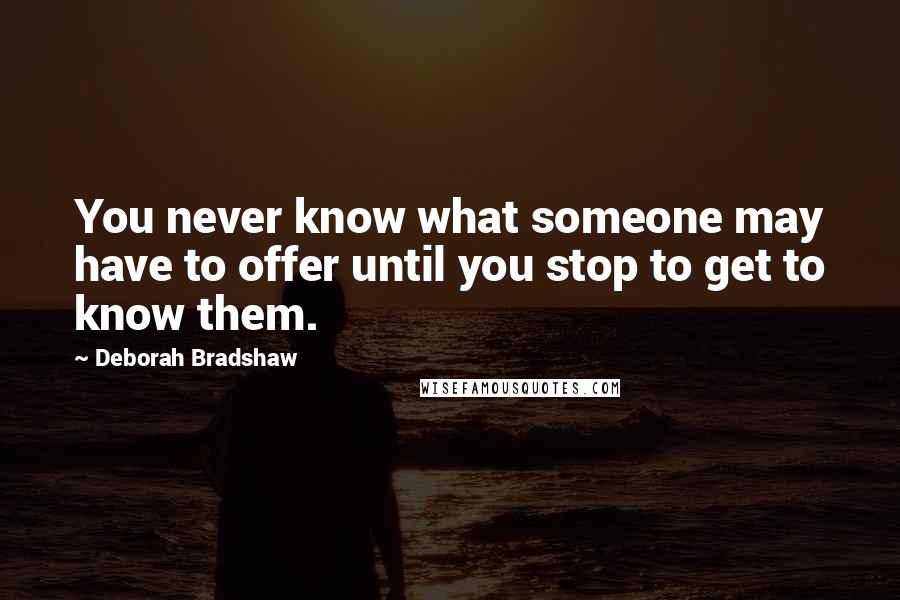 Deborah Bradshaw Quotes: You never know what someone may have to offer until you stop to get to know them.