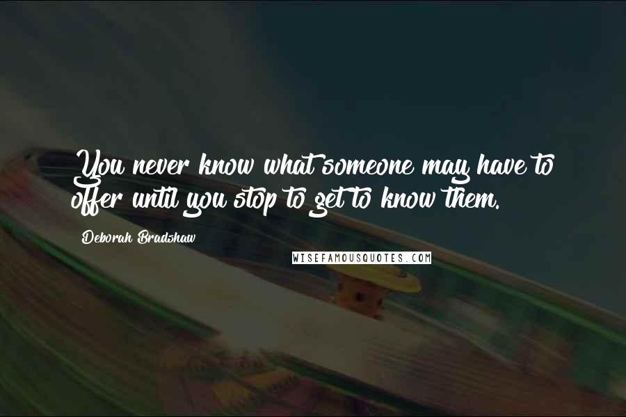 Deborah Bradshaw Quotes: You never know what someone may have to offer until you stop to get to know them.