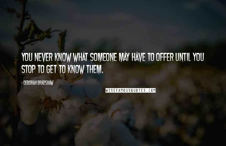 Deborah Bradshaw Quotes: You never know what someone may have to offer until you stop to get to know them.