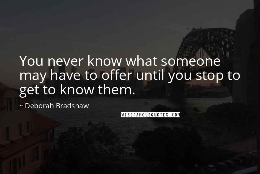 Deborah Bradshaw Quotes: You never know what someone may have to offer until you stop to get to know them.