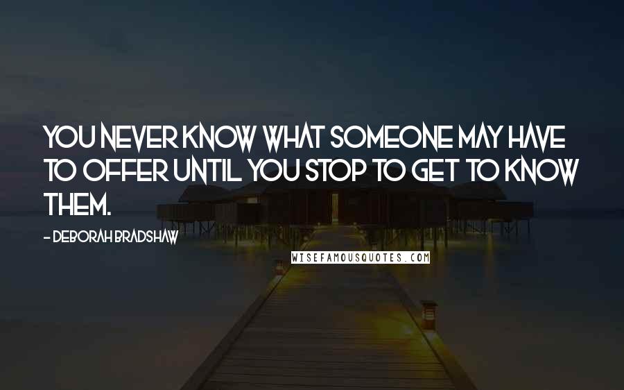 Deborah Bradshaw Quotes: You never know what someone may have to offer until you stop to get to know them.