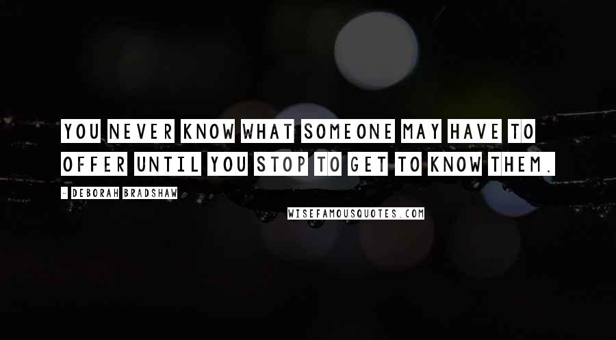 Deborah Bradshaw Quotes: You never know what someone may have to offer until you stop to get to know them.