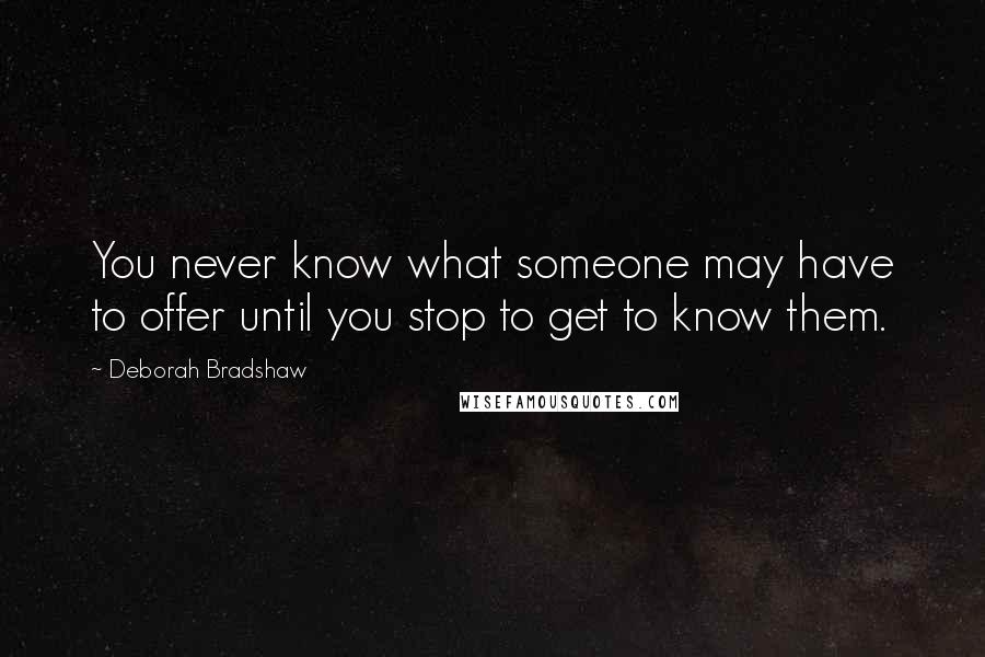 Deborah Bradshaw Quotes: You never know what someone may have to offer until you stop to get to know them.