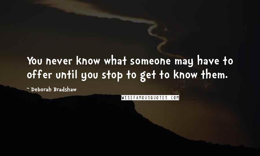 Deborah Bradshaw Quotes: You never know what someone may have to offer until you stop to get to know them.