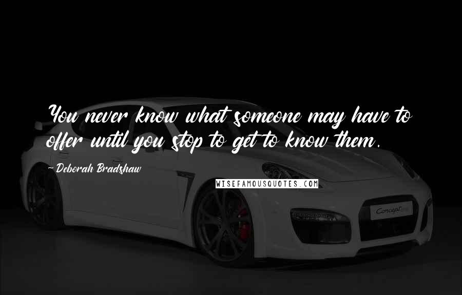 Deborah Bradshaw Quotes: You never know what someone may have to offer until you stop to get to know them.